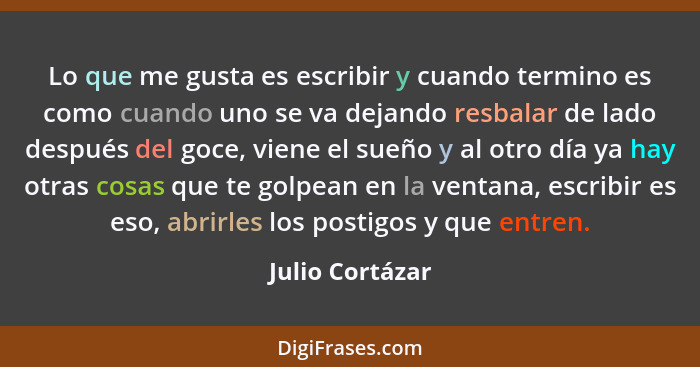 Lo que me gusta es escribir y cuando termino es como cuando uno se va dejando resbalar de lado después del goce, viene el sueño y al... - Julio Cortázar