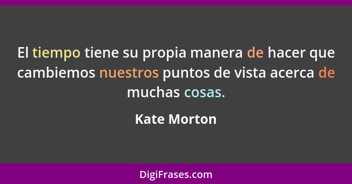 El tiempo tiene su propia manera de hacer que cambiemos nuestros puntos de vista acerca de muchas cosas.... - Kate Morton