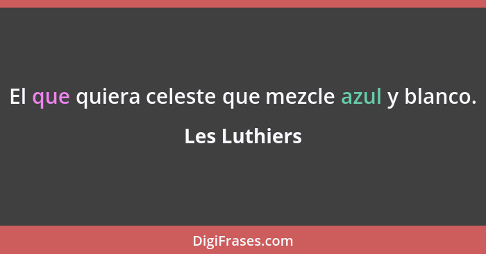 El que quiera celeste que mezcle azul y blanco.... - Les Luthiers