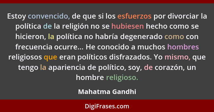Estoy convencido, de que si los esfuerzos por divorciar la política de la religión no se hubiesen hecho como se hicieron, la política... - Mahatma Gandhi