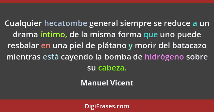 Cualquier hecatombe general siempre se reduce a un drama íntimo, de la misma forma que uno puede resbalar en una piel de plátano y mor... - Manuel Vicent