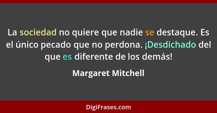 La sociedad no quiere que nadie se destaque. Es el único pecado que no perdona. ¡Desdichado del que es diferente de los demás!... - Margaret Mitchell