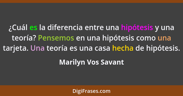 ¿Cuál es la diferencia entre una hipótesis y una teoría? Pensemos en una hipótesis como una tarjeta. Una teoría es una casa hecha... - Marilyn Vos Savant