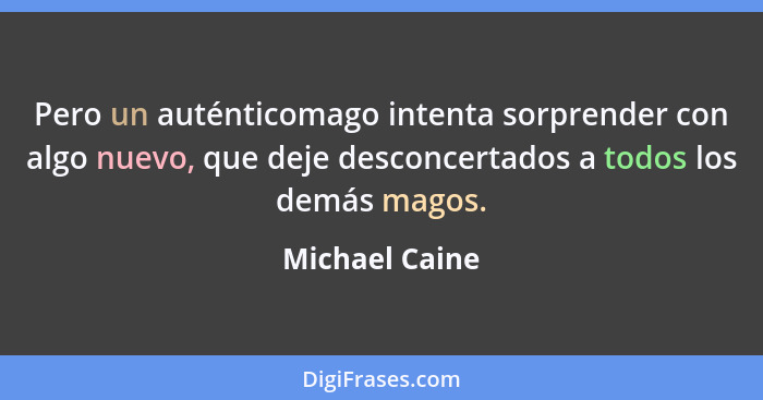 Pero un auténticomago intenta sorprender con algo nuevo, que deje desconcertados a todos los demás magos.... - Michael Caine