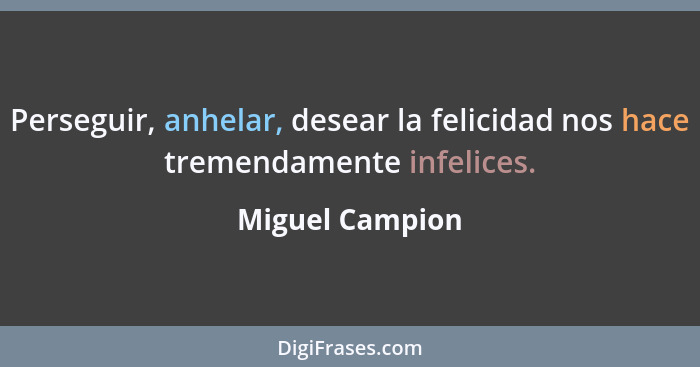 Perseguir, anhelar, desear la felicidad nos hace tremendamente infelices.... - Miguel Campion