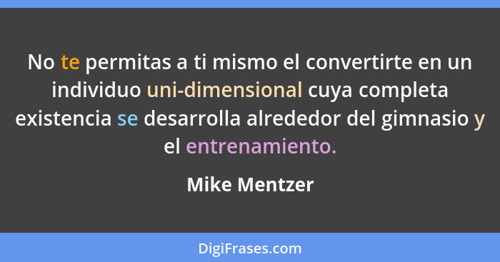 No te permitas a ti mismo el convertirte en un individuo uni-dimensional cuya completa existencia se desarrolla alrededor del gimnasio... - Mike Mentzer