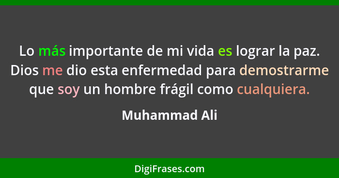 Lo más importante de mi vida es lograr la paz. Dios me dio esta enfermedad para demostrarme que soy un hombre frágil como cualquiera.... - Muhammad Ali