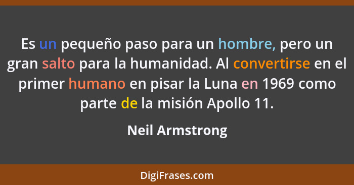 Es un pequeño paso para un hombre, pero un gran salto para la humanidad. Al convertirse en el primer humano en pisar la Luna en 1969... - Neil Armstrong