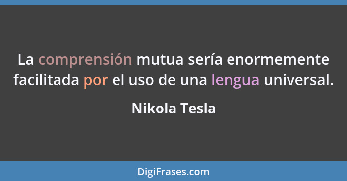 La comprensión mutua sería enormemente facilitada por el uso de una lengua universal.... - Nikola Tesla