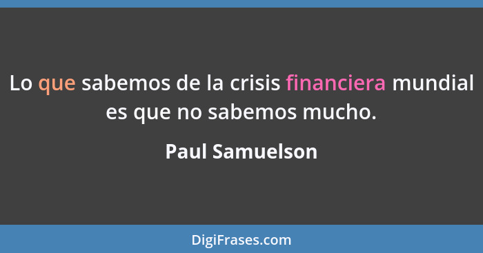 Lo que sabemos de la crisis financiera mundial es que no sabemos mucho.... - Paul Samuelson