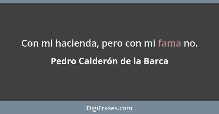 Con mi hacienda, pero con mi fama no.... - Pedro Calderón de la Barca
