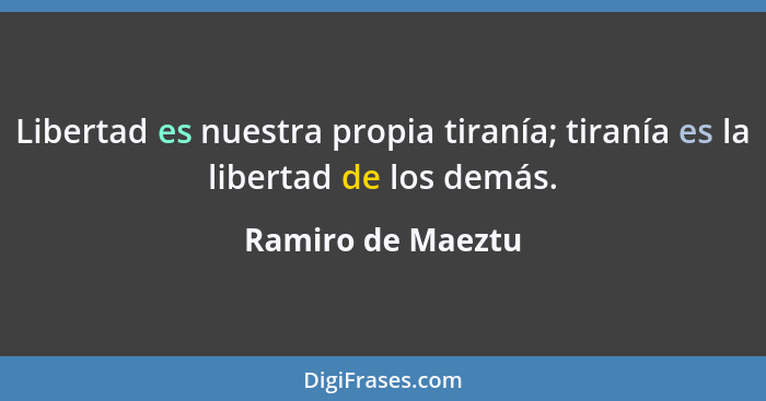 Libertad es nuestra propia tiranía; tiranía es la libertad de los demás.... - Ramiro de Maeztu