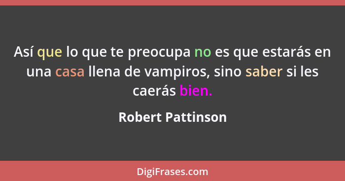 Así que lo que te preocupa no es que estarás en una casa llena de vampiros, sino saber si les caerás bien.... - Robert Pattinson