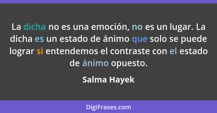 La dicha no es una emoción, no es un lugar. La dicha es un estado de ánimo que solo se puede lograr si entendemos el contraste con el es... - Salma Hayek