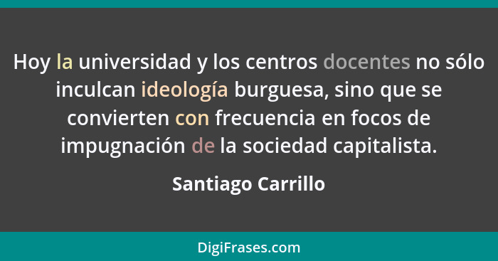 Hoy la universidad y los centros docentes no sólo inculcan ideología burguesa, sino que se convierten con frecuencia en focos de i... - Santiago Carrillo