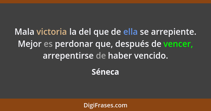 Mala victoria la del que de ella se arrepiente. Mejor es perdonar que, después de vencer, arrepentirse de haber vencido.... - Séneca