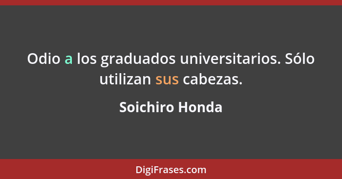 Odio a los graduados universitarios. Sólo utilizan sus cabezas.... - Soichiro Honda