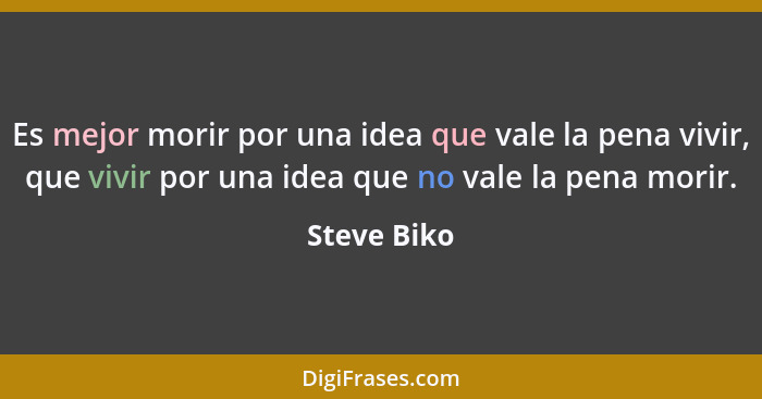 Es mejor morir por una idea que vale la pena vivir, que vivir por una idea que no vale la pena morir.... - Steve Biko