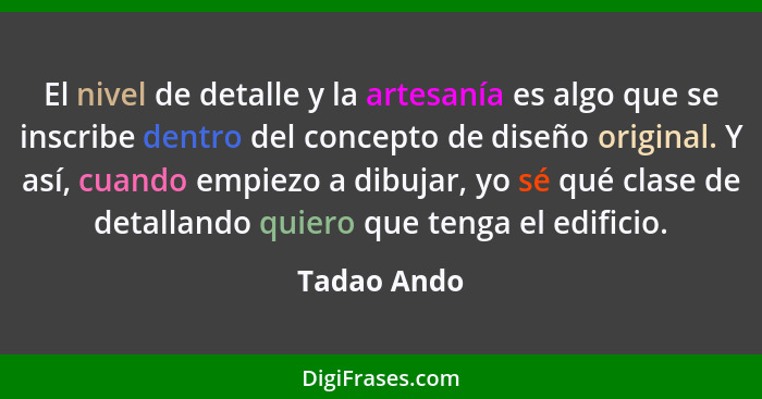 El nivel de detalle y la artesanía es algo que se inscribe dentro del concepto de diseño original. Y así, cuando empiezo a dibujar, yo sé... - Tadao Ando