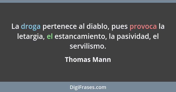 La droga pertenece al diablo, pues provoca la letargia, el estancamiento, la pasividad, el servilismo.... - Thomas Mann