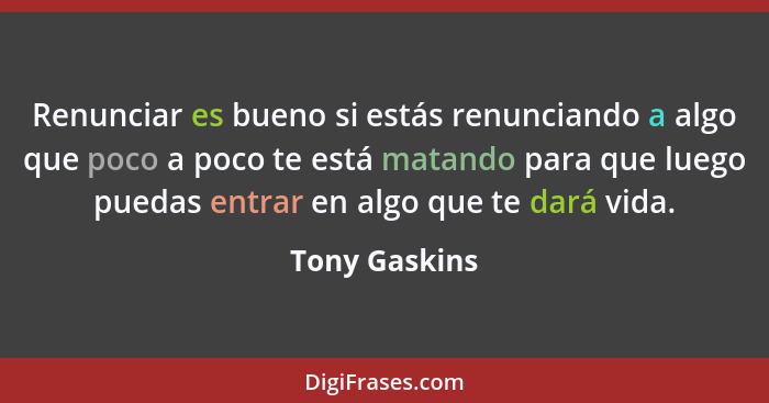 Renunciar es bueno si estás renunciando a algo que poco a poco te está matando para que luego puedas entrar en algo que te dará vida.... - Tony Gaskins