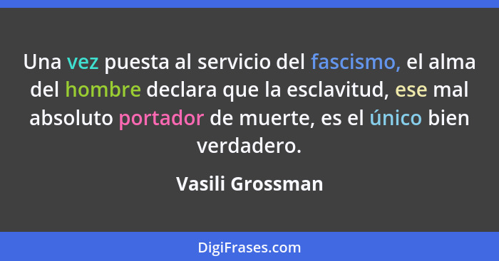 Una vez puesta al servicio del fascismo, el alma del hombre declara que la esclavitud, ese mal absoluto portador de muerte, es el ún... - Vasili Grossman
