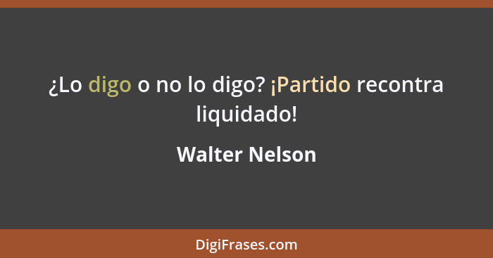 ¿Lo digo o no lo digo? ¡Partido recontra liquidado!... - Walter Nelson