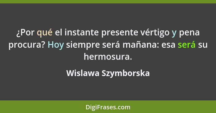 ¿Por qué el instante presente vértigo y pena procura? Hoy siempre será mañana: esa será su hermosura.... - Wislawa Szymborska
