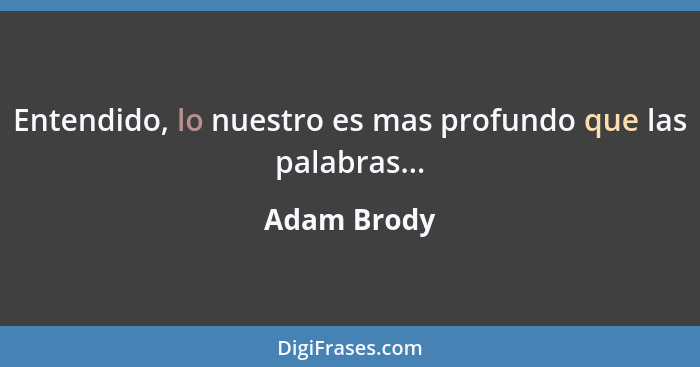 Entendido, lo nuestro es mas profundo que las palabras...... - Adam Brody