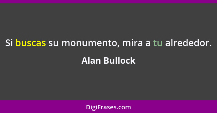 Si buscas su monumento, mira a tu alrededor.... - Alan Bullock