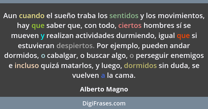 Aun cuando el sueño traba los sentidos y los movimientos, hay que saber que, con todo, ciertos hombres sí se mueven y realizan activid... - Alberto Magno