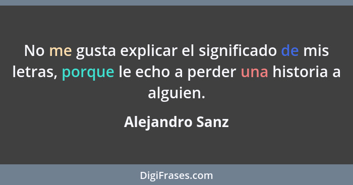 No me gusta explicar el significado de mis letras, porque le echo a perder una historia a alguien.... - Alejandro Sanz