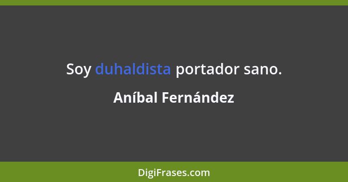 Soy duhaldista portador sano.... - Aníbal Fernández