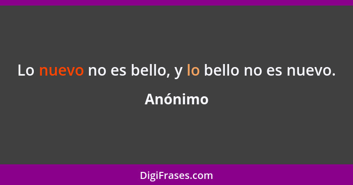 Lo nuevo no es bello, y lo bello no es nuevo.... - Anónimo