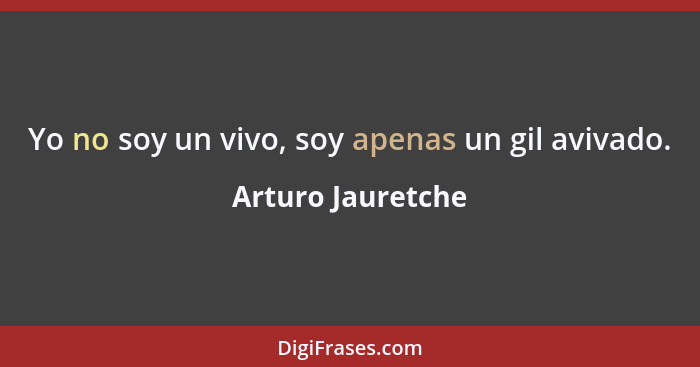 Yo no soy un vivo, soy apenas un gil avivado.... - Arturo Jauretche