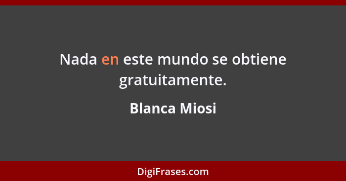 Nada en este mundo se obtiene gratuitamente.... - Blanca Miosi