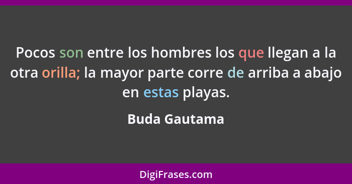 Pocos son entre los hombres los que llegan a la otra orilla; la mayor parte corre de arriba a abajo en estas playas.... - Buda Gautama