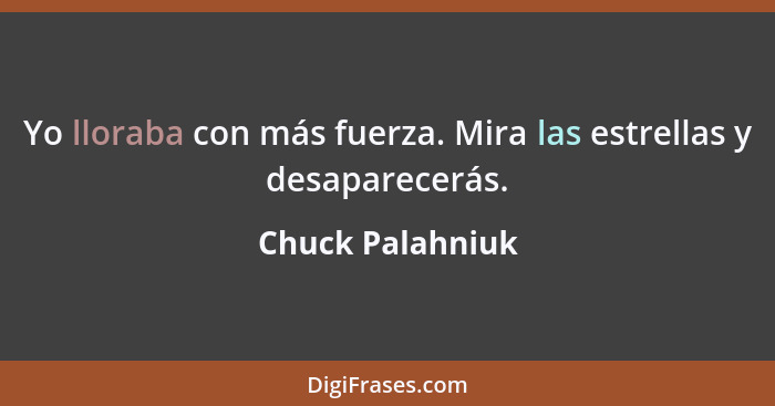 Yo lloraba con más fuerza. Mira las estrellas y desaparecerás.... - Chuck Palahniuk