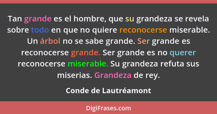 Tan grande es el hombre, que su grandeza se revela sobre todo en que no quiere reconocerse miserable. Un árbol no se sabe grand... - Conde de Lautréamont