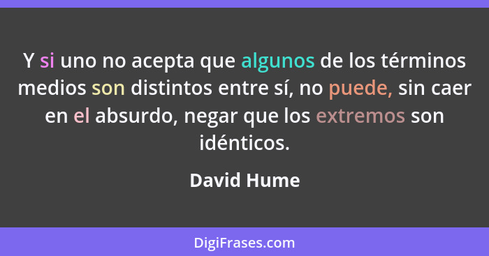 Y si uno no acepta que algunos de los términos medios son distintos entre sí, no puede, sin caer en el absurdo, negar que los extremos so... - David Hume