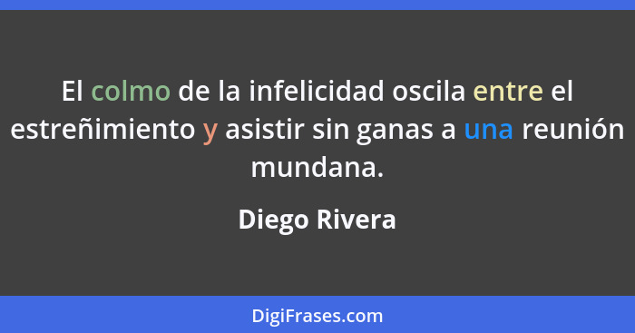 El colmo de la infelicidad oscila entre el estreñimiento y asistir sin ganas a una reunión mundana.... - Diego Rivera