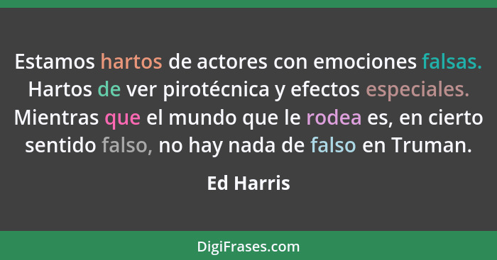 Estamos hartos de actores con emociones falsas. Hartos de ver pirotécnica y efectos especiales. Mientras que el mundo que le rodea es, en... - Ed Harris