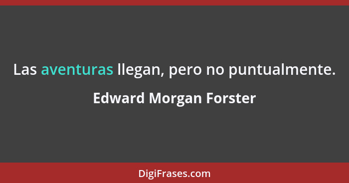 Las aventuras llegan, pero no puntualmente.... - Edward Morgan Forster