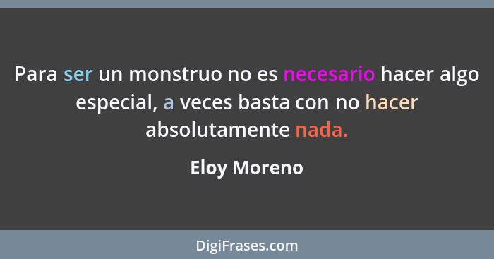 Para ser un monstruo no es necesario hacer algo especial, a veces basta con no hacer absolutamente nada.... - Eloy Moreno