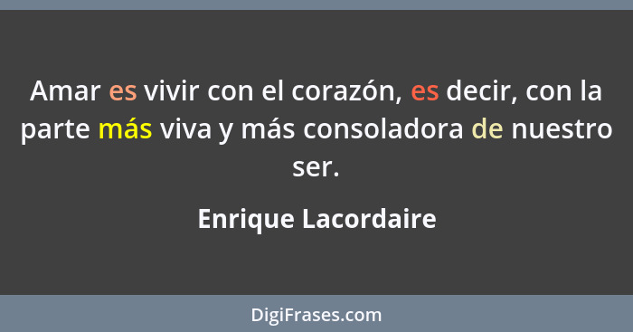 Amar es vivir con el corazón, es decir, con la parte más viva y más consoladora de nuestro ser.... - Enrique Lacordaire