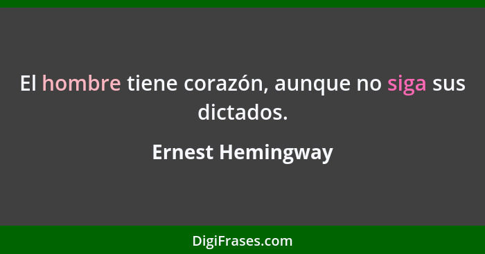 El hombre tiene corazón, aunque no siga sus dictados.... - Ernest Hemingway