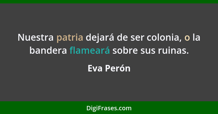 Nuestra patria dejará de ser colonia, o la bandera flameará sobre sus ruinas.... - Eva Perón