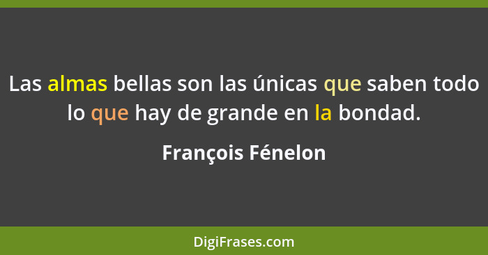 Las almas bellas son las únicas que saben todo lo que hay de grande en la bondad.... - François Fénelon