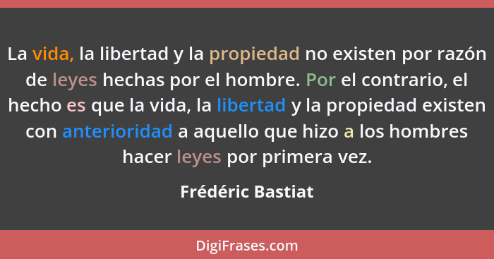 La vida, la libertad y la propiedad no existen por razón de leyes hechas por el hombre. Por el contrario, el hecho es que la vida,... - Frédéric Bastiat