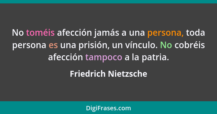 No toméis afección jamás a una persona, toda persona es una prisión, un vínculo. No cobréis afección tampoco a la patria.... - Friedrich Nietzsche